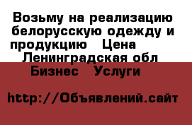 Возьму на реализацию белорусскую одежду и продукцию › Цена ­ 500 - Ленинградская обл. Бизнес » Услуги   